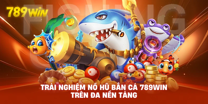 Trải nghiệm Nổ Hũ Bắn Cá 789WIN trên đa nền tảng
